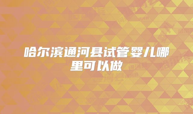 哈尔滨通河县试管婴儿哪里可以做