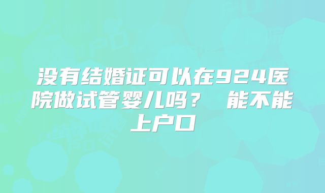 没有结婚证可以在924医院做试管婴儿吗? 能不能上户口