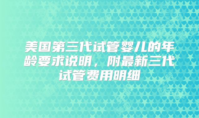 美国第三代试管婴儿的年龄要求说明，附最新三代试管费用明细