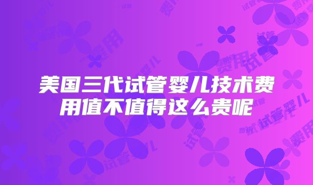 美国三代试管婴儿技术费用值不值得这么贵呢