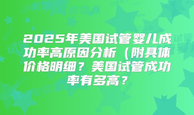 2025年美国试管婴儿成功率高原因分析(附具体价格明细?美国试管成功率有多高?
