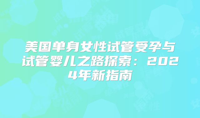 美国单身女性试管受孕与试管婴儿之路探索:2024年新指南