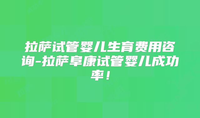 拉萨试管婴儿生育费用咨询-拉萨阜康试管婴儿成功率！