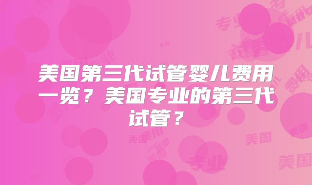 美国第三代试管婴儿费用一览？美国专业的第三代试管？