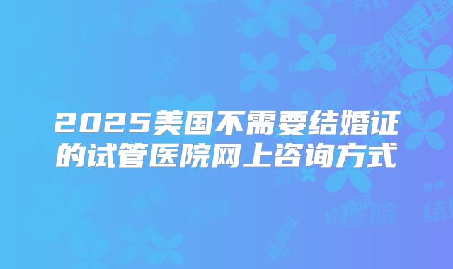 2025美国不需要结婚证的试管医院网上咨询方式