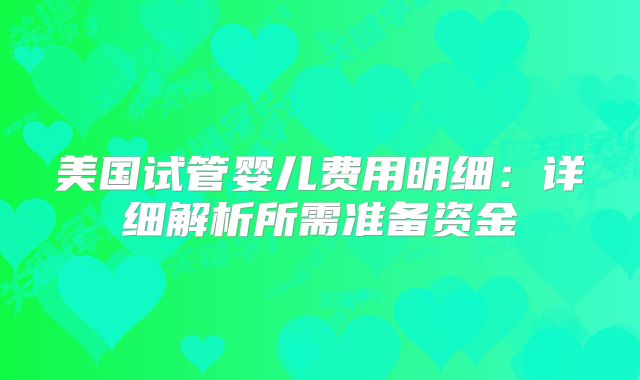 美国试管婴儿费用明细：详细解析所需准备资金