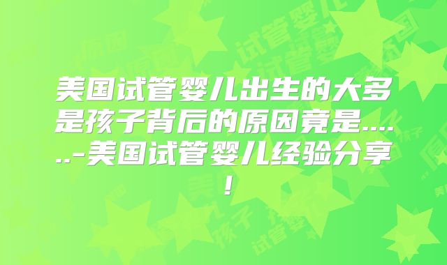 美国试管婴儿出生的大多是孩子背后的原因竟是......-美国试管婴儿经验分享!