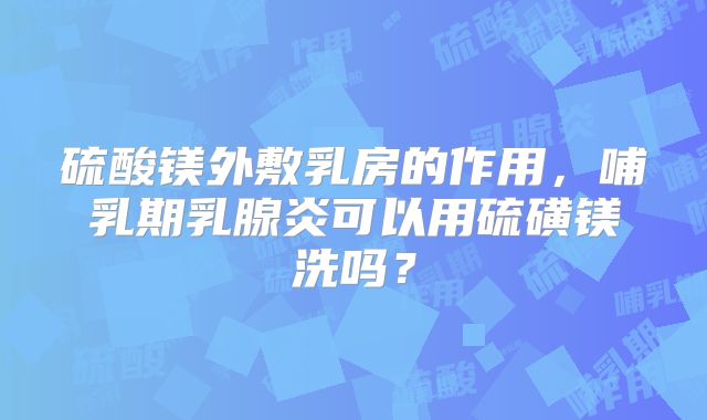 硫酸镁外敷乳房的作用，哺乳期乳腺炎可以用硫磺镁洗吗？
