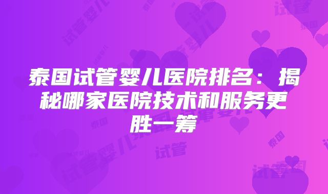 泰国试管婴儿医院排名：揭秘哪家医院技术和服务更胜一筹