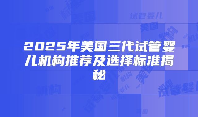 2025年美国三代试管婴儿机构推荐及选择标准揭秘