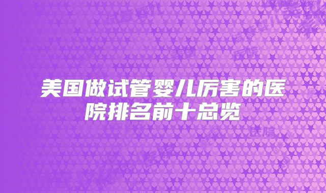 美国做试管婴儿厉害的医院排名前十总览