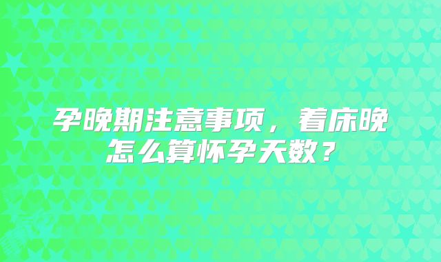 孕晚期注意事项，着床晚怎么算怀孕天数？