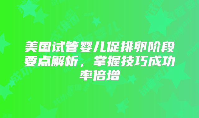 美国试管婴儿促排卵阶段要点解析,掌握技巧成功率倍增