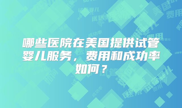 哪些医院在美国提供试管婴儿服务,费用和成功率如何?