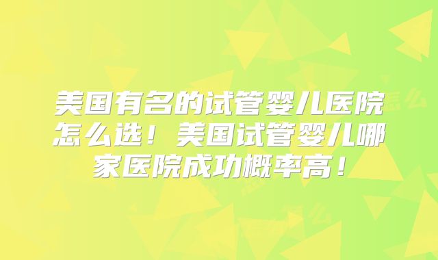 美国有名的试管婴儿医院怎么选！美国试管婴儿哪家医院成功概率高！