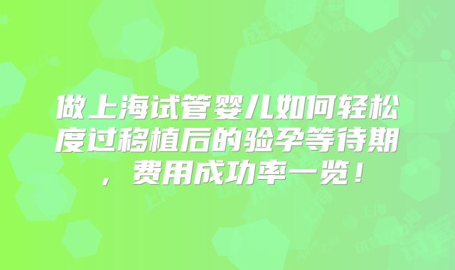 做上海试管婴儿如何轻松度过移植后的验孕等待期，费用成功率一览！