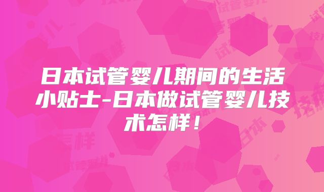 日本试管婴儿期间的生活小贴士-日本做试管婴儿技术怎样!