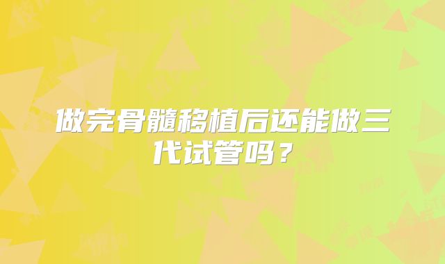 做完骨髓移植后还能做三代试管吗？