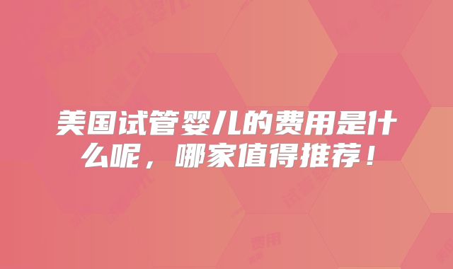 美国试管婴儿的费用是什么呢，哪家值得推荐！