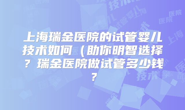 上海瑞金医院的试管婴儿技术如何（助你明智选择？瑞金医院做试管多少钱？