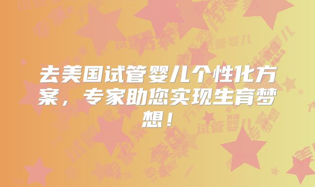 去美国试管婴儿个性化方案，专家助您实现生育梦想！