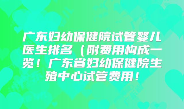 广东妇幼保健院试管婴儿医生排名（附费用构成一览！广东省妇幼保健院生殖中心试管费用！