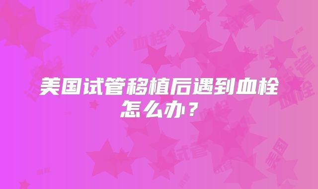 美国试管移植后遇到血栓怎么办?