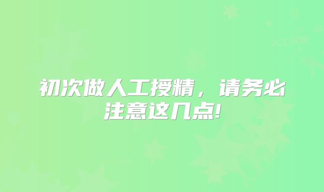 初次做人工授精，请务必注意这几点!