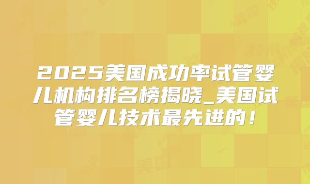 2025美国成功率试管婴儿机构排名榜揭晓_美国试管婴儿技术最先进的！