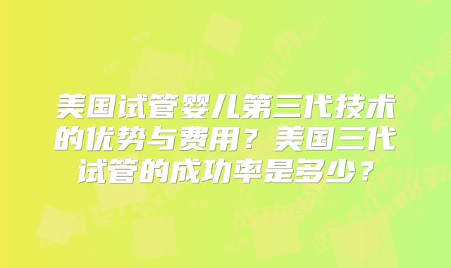美国试管婴儿第三代技术的优势与费用?美国三代试管的成功率是多少?