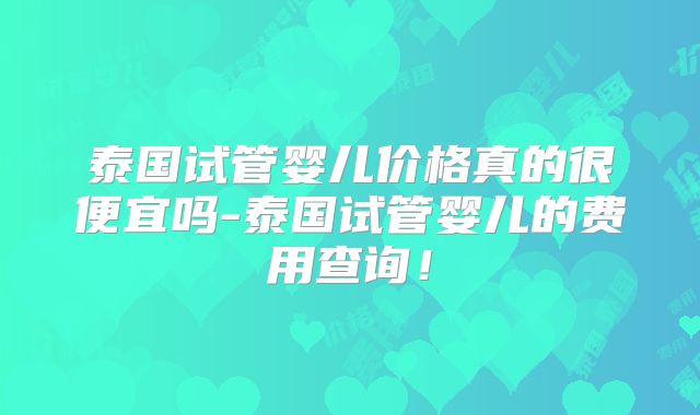 泰国试管婴儿价格真的很便宜吗-泰国试管婴儿的费用查询！