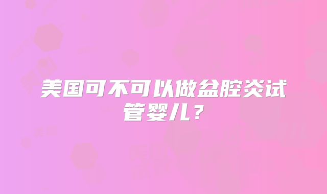 美国可不可以做盆腔炎试管婴儿？