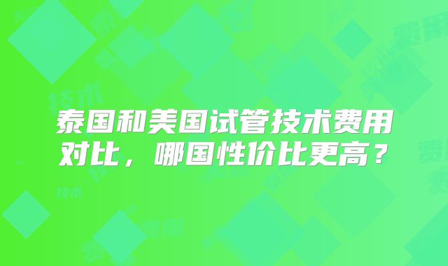 泰国和美国试管技术费用对比，哪国性价比更高？