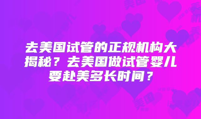去美国试管的正规机构大揭秘？去美国做试管婴儿要赴美多长时间？