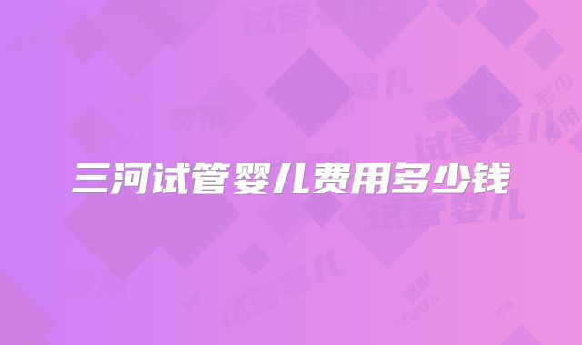 三河试管婴儿费用多少钱