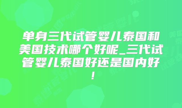 单身三代试管婴儿泰国和美国技术哪个好呢_三代试管婴儿泰国好还是国内好！