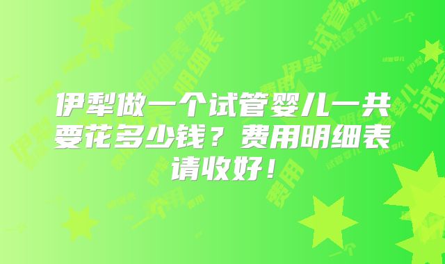 伊犁做一个试管婴儿一共要花多少钱？费用明细表请收好！