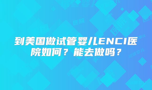 到美国做试管婴儿ENCI医院如何？能去做吗？