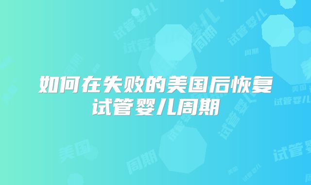 如何在失败的美国后恢复试管婴儿周期
