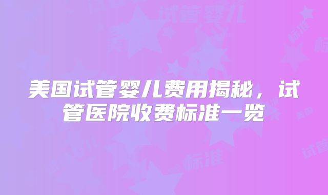 美国试管婴儿费用揭秘,试管医院收费标准一览