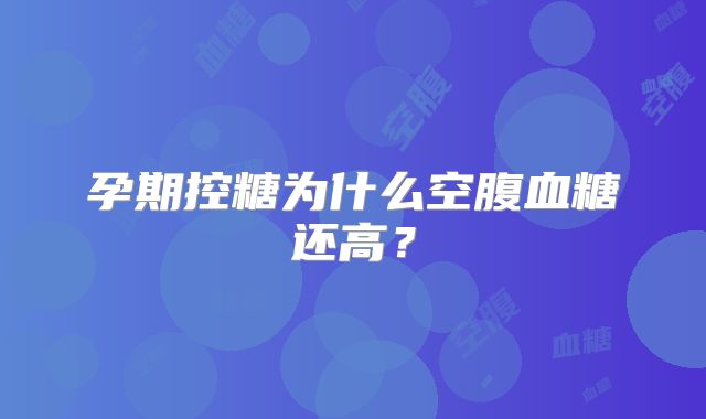 孕期控糖为什么空腹血糖还高？