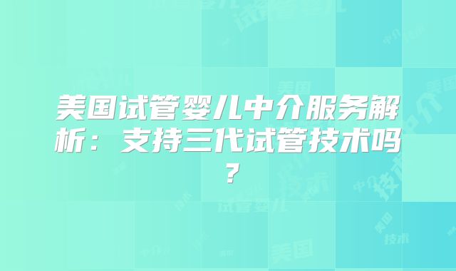 美国试管婴儿中介服务解析：支持三代试管技术吗？