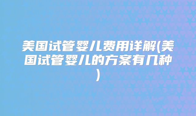 美国试管婴儿费用详解(美国试管婴儿的方案有几种)