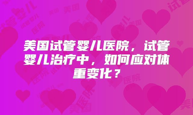 美国试管婴儿医院，试管婴儿治疗中，如何应对体重变化？