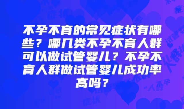 不孕不育的常见症状有哪些？哪几类不孕不育人群可以做试管婴儿？不孕不育人群做试管婴儿成功率高吗？