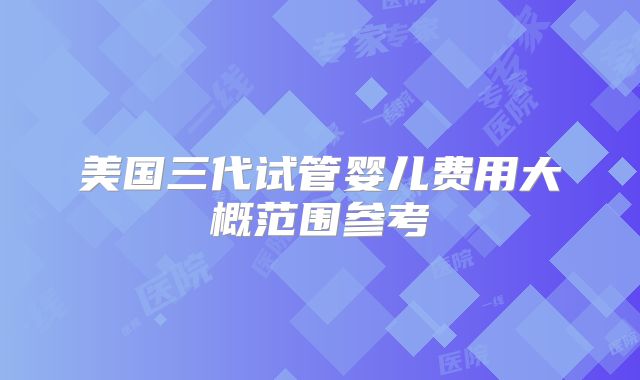 美国三代试管婴儿费用大概范围参考