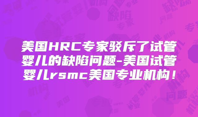 美国HRC专家驳斥了试管婴儿的缺陷问题-美国试管婴儿rsmc美国专业机构！