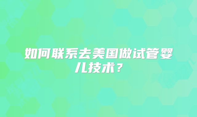 如何联系去美国做试管婴儿技术？