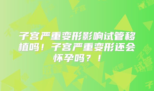 子宫严重变形影响试管移植吗！子宫严重变形还会怀孕吗？！