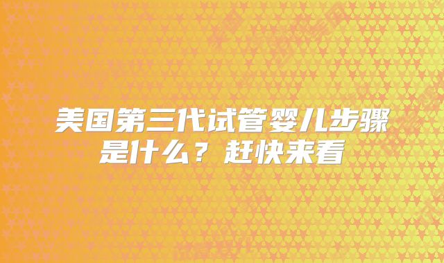 美国第三代试管婴儿步骤是什么？赶快来看